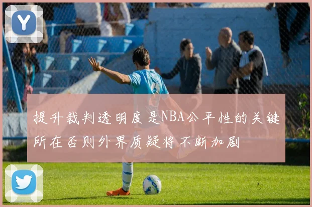 提升裁判透明度是NBA公平性的关键所在否则外界质疑将不断加剧