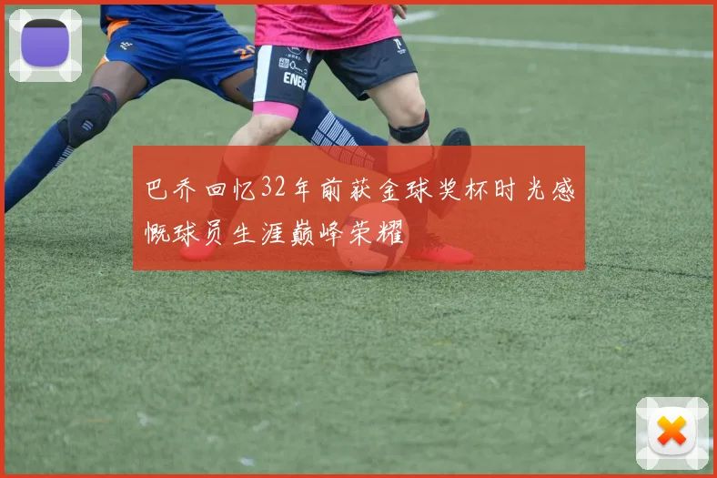 巴乔回忆32年前获金球奖杯时光感慨球员生涯巅峰荣耀