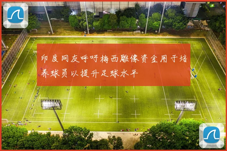印度网友呼吁梅西雕像资金用于培养球员以提升足球水平