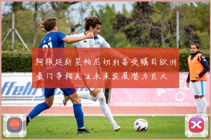 阿根廷新星帕尼切利备受瞩目欧洲豪门争相关注未来发展潜力巨大