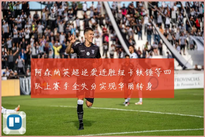 阿森纳英超逆袭连胜纽卡铁锤等四队上赛季全失分实现华丽转身