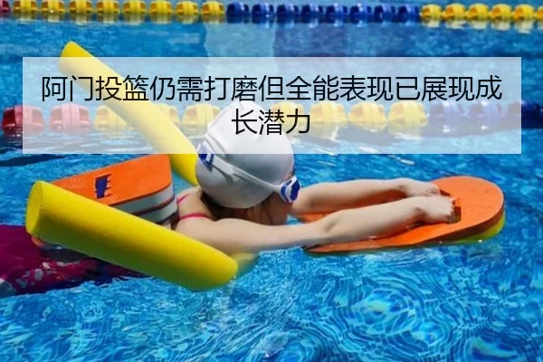 阿门投篮仍需打磨但全能表现已展现成长潜力（BSports）