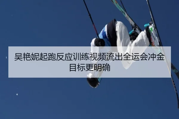 吴艳妮起跑反应训练视频流出全运会冲金目标更明确（BSports）