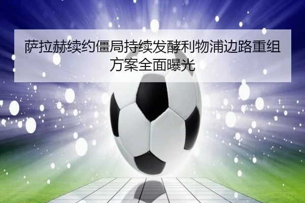 萨拉赫续约僵局持续发酵利物浦边路重组方案全面曝光